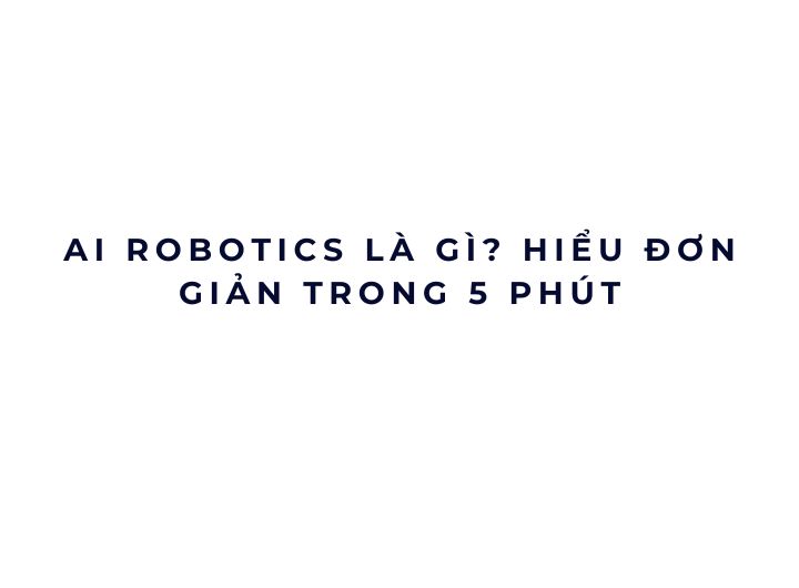 AI Robotics là gì? Hiểu đơn giản trong 5 phút
