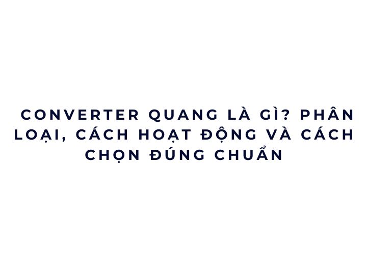 Converter quang là gì? Cách hoạt động, phân loại và cách chọn đúng để tránh lỗi mạng về sau