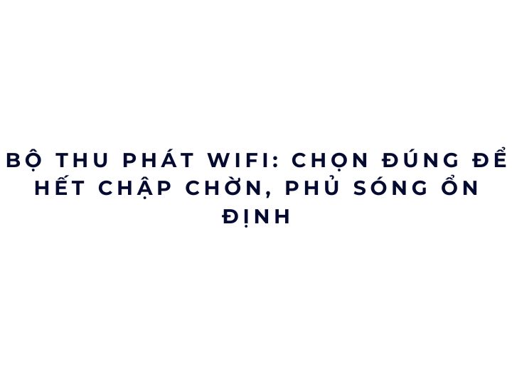Bộ thu phát WiFi: chọn đúng để hết chập chờn, phủ sóng ổn định