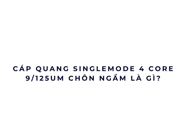 Cáp quang Singlemode 4 core 9/125um chôn ngầm là gì?