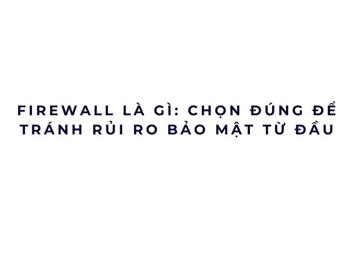 Firewall là gì: chọn đúng để tránh rủi ro bảo mật từ đầu