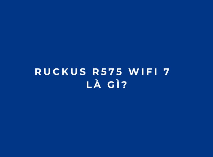 RUCKUS R575 WiFi 7 là gì? Đánh giá Access Point trong nhà