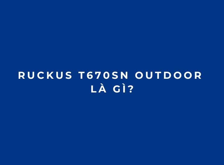 RUCKUS T670sn Outdoor là gì? Đánh giá AP Wi-Fi 7 ngoài trời