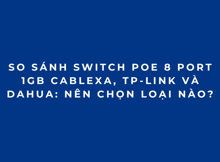 So Sánh Switch PoE 8 Port 1Gb Cablexa, TP-Link Và Dahua: Nên Chọn Loại Nào?
