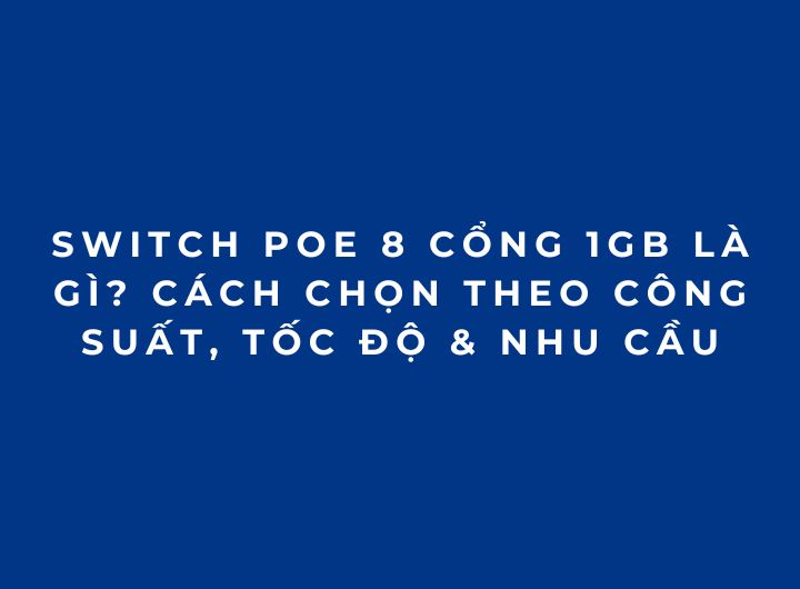 Switch PoE 8 Cổng 1Gb Là Gì? Cách Chọn Theo Công Suất, Tốc Độ & Nhu Cầu