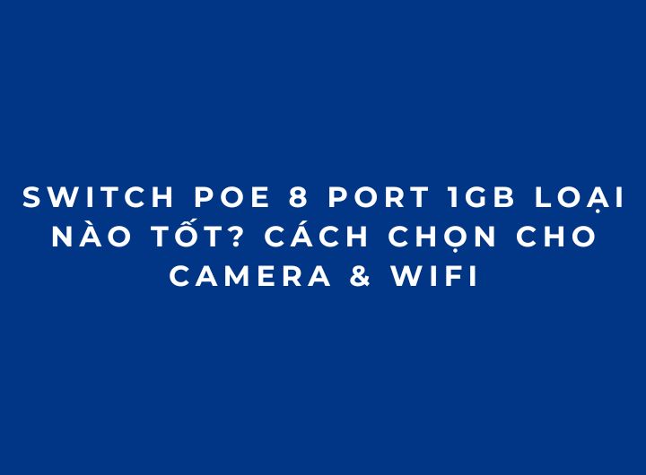 Switch PoE 8 Port 1Gb Loại Nào Tốt? Cách Chọn Cho Camera & WiFi Switch PoE 8 Port 1Gb Loại Nào Tốt? Cách Chọn Cho Camera & WiFi