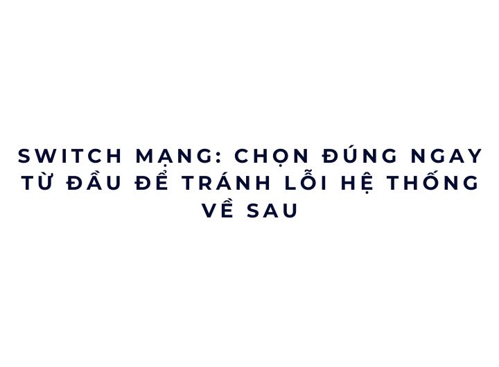 Switch mạng: chọn đúng ngay từ đầu để tránh lỗi hệ thống về sau