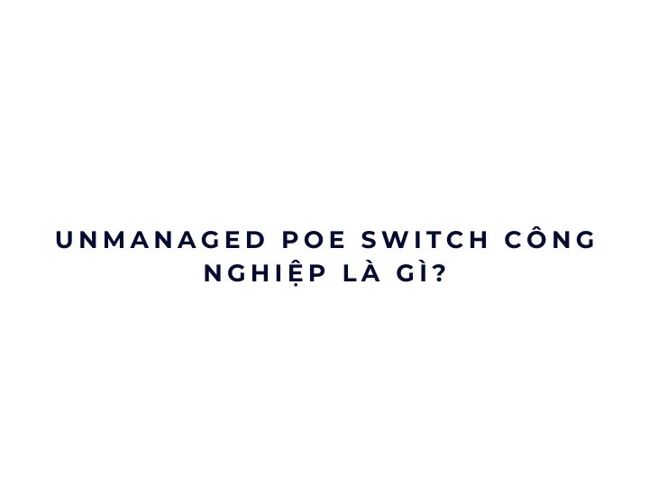 Unmanaged PoE Switch công nghiệp là gì?