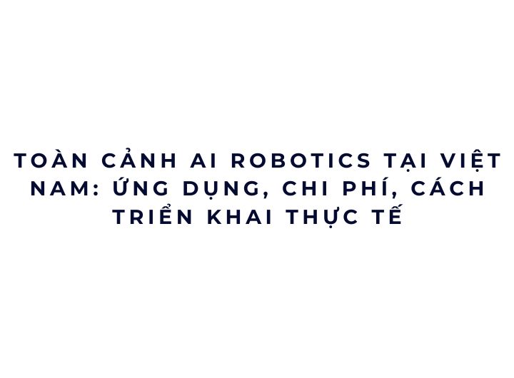 Toàn cảnh AI Robotics tại Việt Nam: ứng dụng, chi phí, cách triển khai thực tế