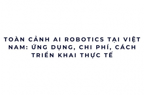 Toàn cảnh AI Robotics tại Việt Nam: ứng dụng, chi phí, cách triển khai thực tế