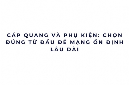Cáp quang và phụ kiện: chọn đúng từ đầu để mạng ổn định lâu dài