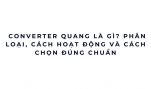Converter quang là gì? Cách hoạt động, phân loại và cách chọn đúng để tránh lỗi mạng về sau
