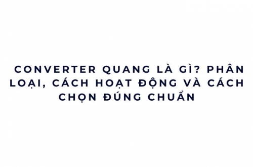Converter quang là gì? Cách hoạt động, phân loại và cách chọn đúng để tránh lỗi mạng về sau