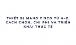 Thiết bị mạng Cisco từ A–Z: cách chọn, chi phí và triển khai thực tế