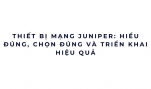 Thiết bị mạng Juniper: hiểu đúng, chọn đúng và triển khai hiệu quả