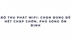 Bộ thu phát WiFi: chọn đúng để hết chập chờn, phủ sóng ổn định