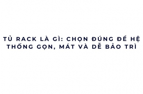 Tủ rack là gì: chọn đúng để hệ thống gọn, mát và dễ bảo trì