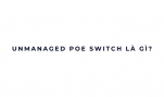 Unmanaged PoE Switch là gì?