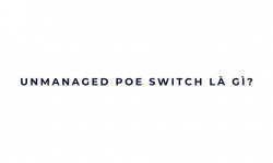 Unmanaged PoE Switch là gì?