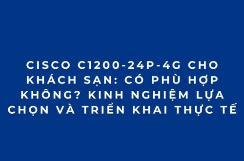 Cisco C1200-24P-4G Cho Khách Sạn: Giải Pháp Switch PoE Quản Lý Hiệu Quả