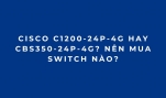 Cisco C1200-24P-4G Hay CBS350-24P-4G? Nên Mua Switch Nào?