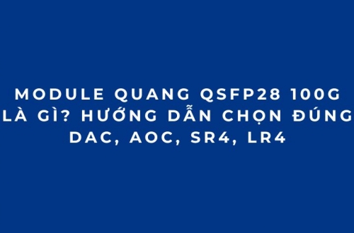 Module quang 100G QSFP28 là gì? Cách chọn đúng DAC, AOC, SR4, LR4 (2026 Phần 2)