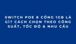 Switch PoE 8 Cổng 1Gb Là Gì? Cách Chọn Theo Công Suất, Tốc Độ & Nhu Cầu