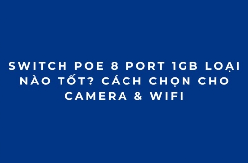 Switch PoE 8 Port 1Gb Loại Nào Tốt? Cách Chọn Cho Camera & WiFi