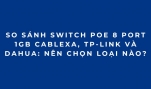 So Sánh Switch PoE 8 Port 1Gb Cablexa, TP-Link Và Dahua: Nên Chọn Loại Nào?