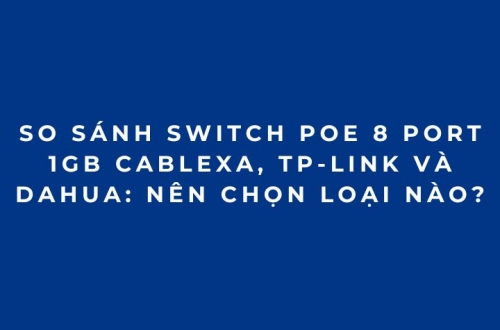 So Sánh Switch PoE 8 Port 1Gb Cablexa, TP-Link Và Dahua: Nên Chọn Loại Nào?