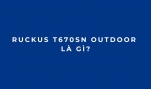 RUCKUS T670sn Outdoor là gì? Đánh giá AP Wi-Fi 7 ngoài trời