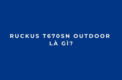 RUCKUS T670sn Outdoor là gì? Đánh giá AP Wi-Fi 7 ngoài trời