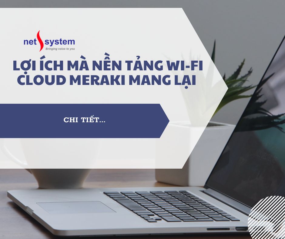 Lợi ích mà nền tảng Wi-Fi Cloud Meraki mang lại