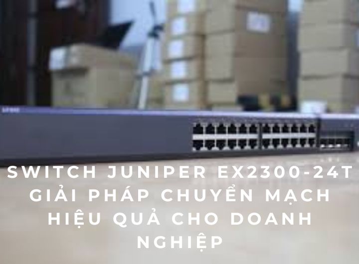 Switch Juniper EX2300-24T – Giải pháp chuyển mạch hiệu quả cho doanh nghiệp