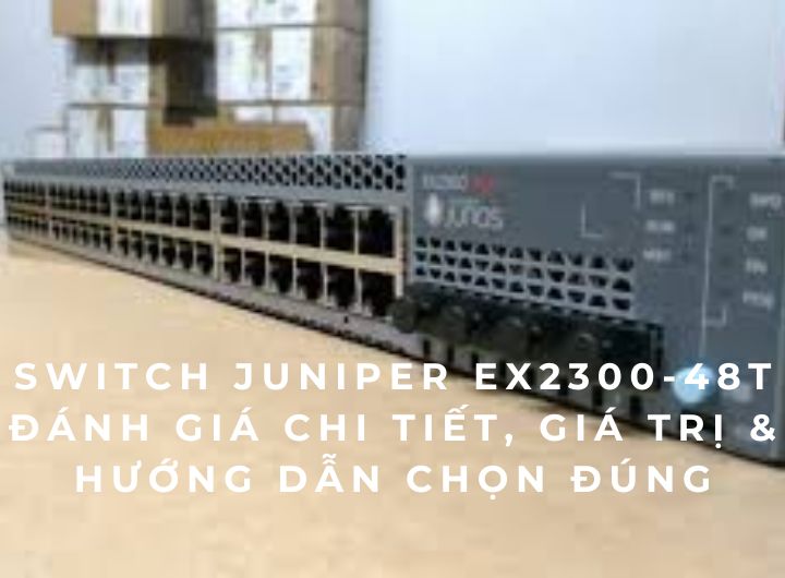 Switch Juniper EX2300-48T – Đánh giá chi tiết, giá trị & hướng dẫn chọn đúng